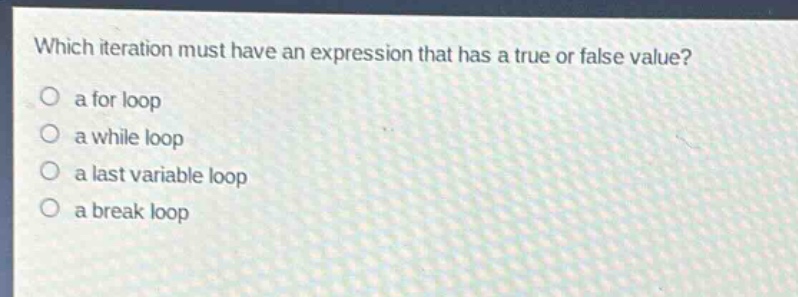 which iteration must have an expression that has a true or false value?\no a for loop\no a while loop\no a last variable loop\no a break loop