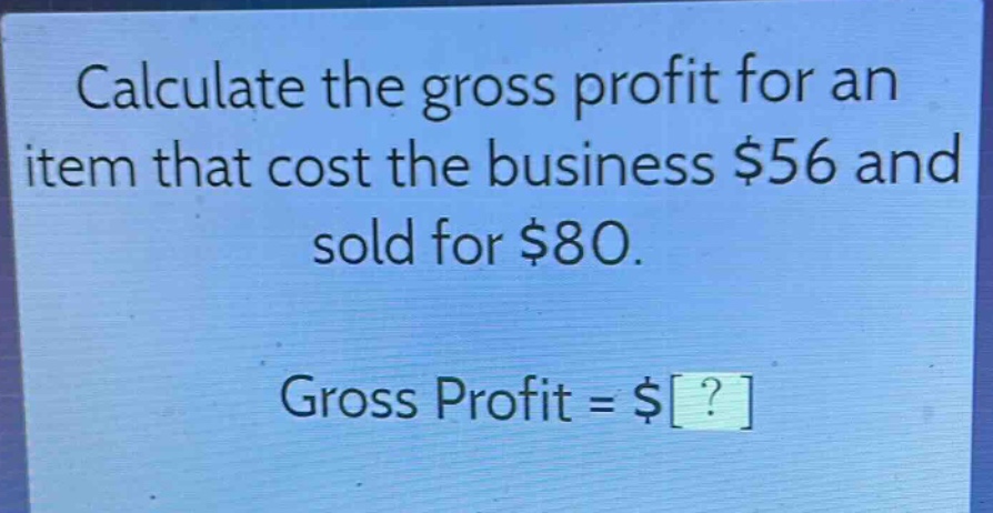 calculate the gross profit for an item that cost the business $56 and sold for $80.\ngross profit = $?