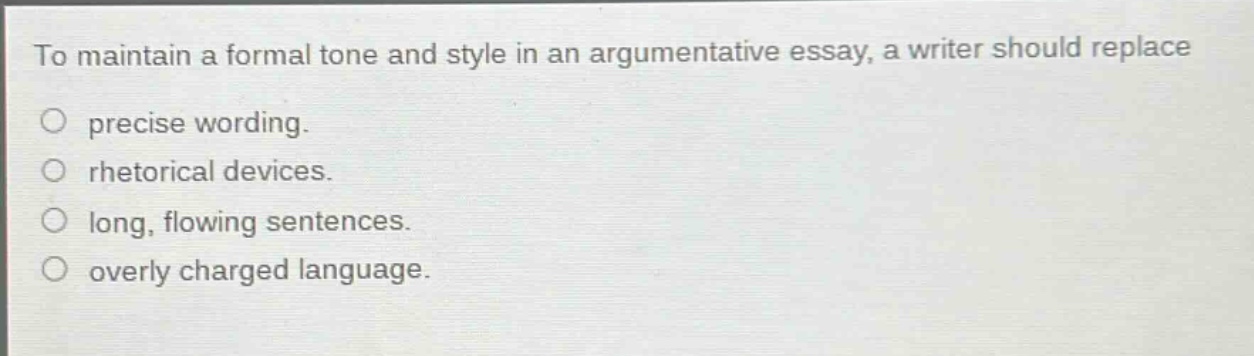to maintain a formal tone and style in an argumentative essay, a writer should replace\no precise wording.\no rhetorical devices.\no long, flowing sentences.\no overly charged language.