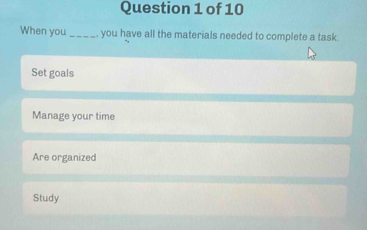 question 1 of 10\nwhen you _____, you have all the materials needed to complete a task.\nset goals\nmanage your time\nare organized\nstudy