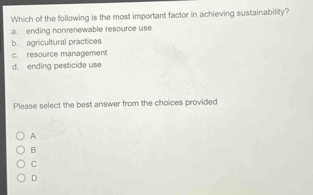 which of the following is the most important factor in achieving sustainability? a. ending nonrenewable resource use b. agricultural practices c. resource management d. ending pesticide use please select the best answer from the choices provided