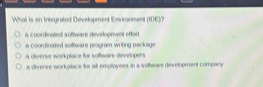 what is an integrated development environment (ide)?\n a coordinated software development effort\n a coordinated software program writing package\n a diverse workplace for software developers\n a diverse workplace for all employees in a software development company