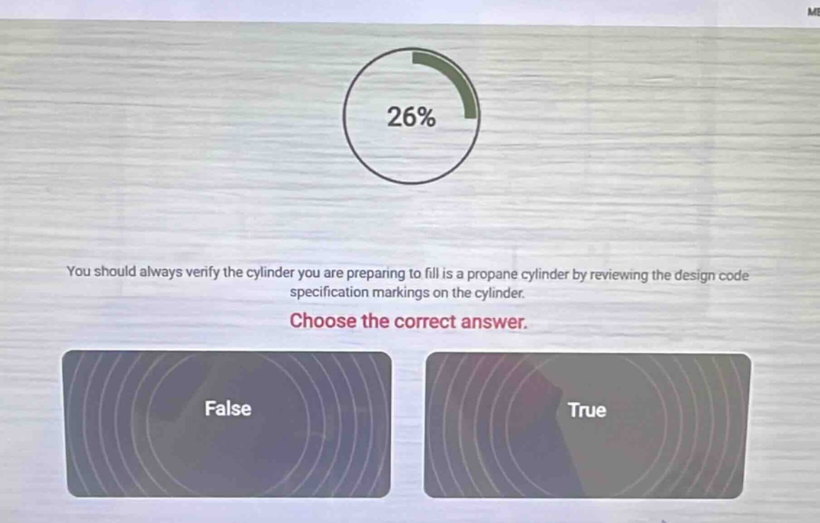 you should always verify the cylinder you are preparing to fill is a propane cylinder by reviewing the design code specification markings on the cylinder. choose the correct answer. false true