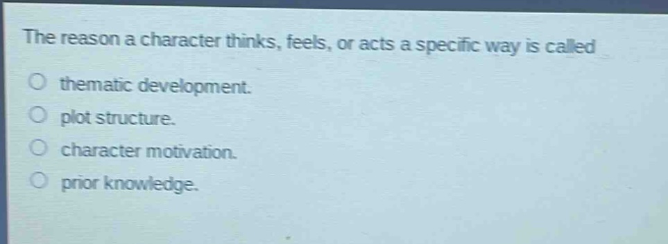 the reason a character thinks, feels, or acts a specific way is called\no thematic development.\no plot structure.\no character motivation.\no prior knowledge.