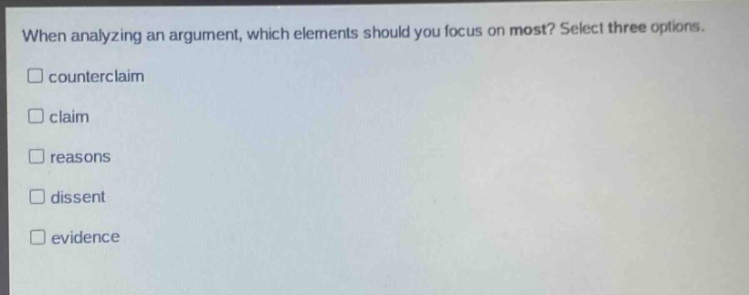 when analyzing an argument, which elements should you focus on most? select three options. \n□ counterclaim\n□ claim\n□ reasons\n□ dissent\n□ evidence
