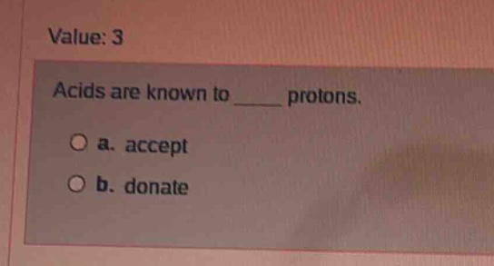 value: 3\nacids are known to ____ protons.\n a. accept\n b. donate