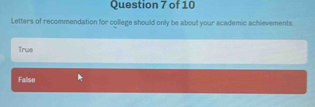 question 7 of 10\nletters of recommendation for college should only be about your academic achievements.\ntrue\nfalse