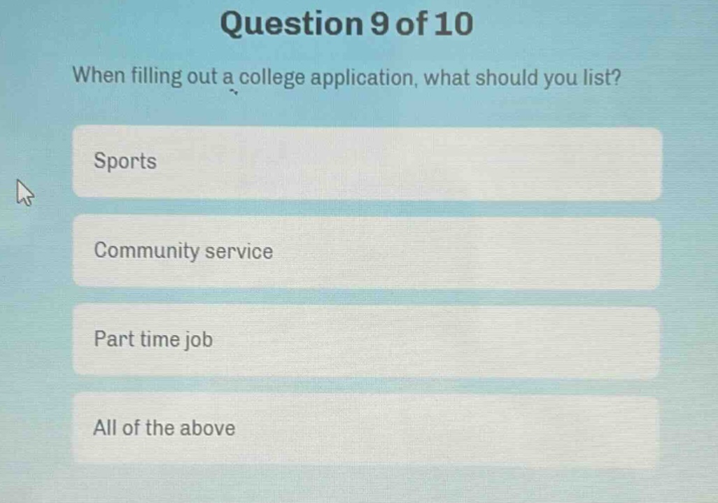 question 9 of 10\nwhen filling out a college application, what should you list?\nsports\ncommunity service\npart time job\nall of the above