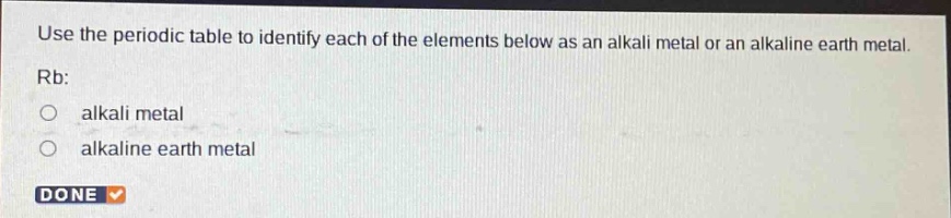 use the periodic table to identify each of the elements below as an alkali metal or an alkaline earth metal. rb: alkali metal alkaline earth metal done