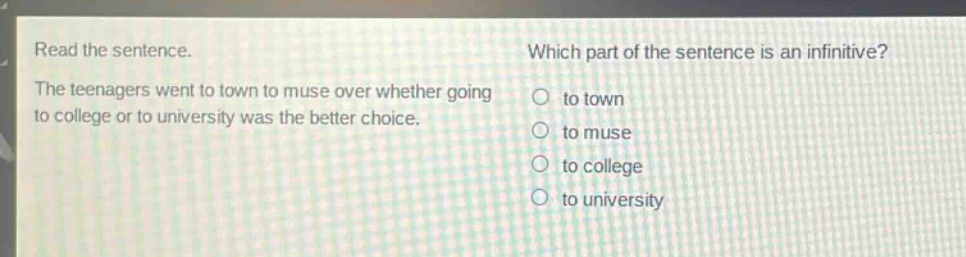read the sentence. the teenagers went to town to muse over whether going to college or to university was the better choice. which part of the sentence is an infinitive? to town to muse to college to university