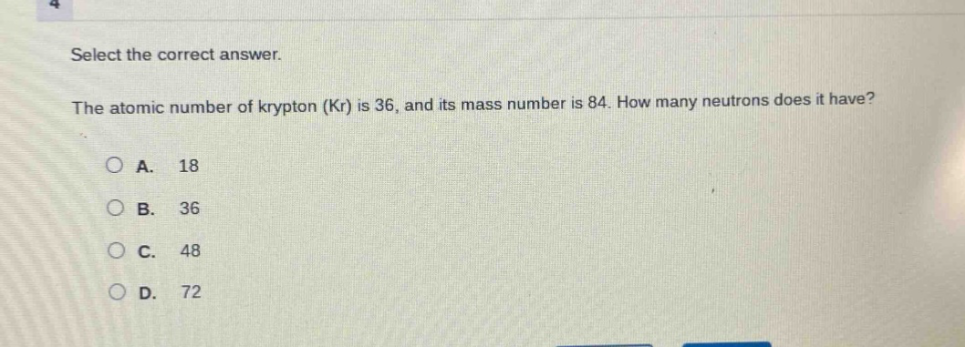 select the correct answer.\nthe atomic number of krypton (kr) is 36, and its mass number is 84. how many neutrons does it have?\na. 18\nb. 36\nc. 48\nd. 72