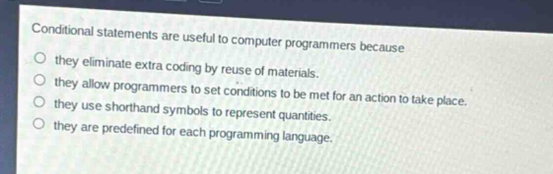 conditional statements are useful to computer programmers because\no they eliminate extra coding by reuse of materials.\no they allow programmers to set conditions to be met for an action to take place.\no they use shorthand symbols to represent quantities.\no they are predefined for each programming language.