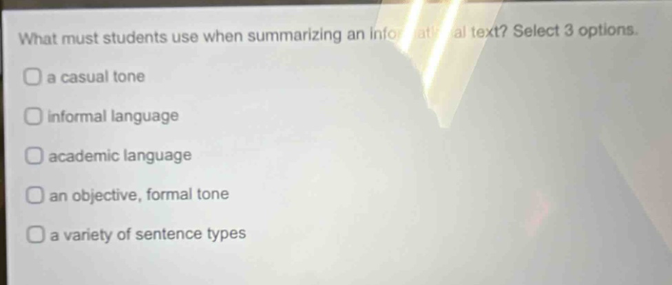 what must students use when summarizing an informational text? select 3 options.\na casual tone\ninformal language\nacademic language\nan objective, formal tone\na variety of sentence types