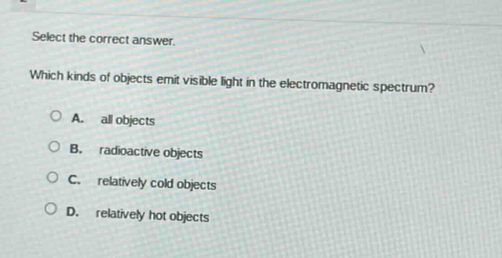 select the correct answer. which kinds of objects emit visible light in the electromagnetic spectrum? a. all objects b. radioactive objects c. relatively cold objects d. relatively hot objects