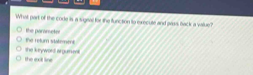 what part of the code is a signal for the function to execute and pass back a value?\n the parameter\n the return statement\n the keyword argument\n the exit line