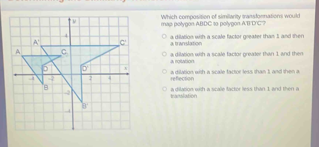 which composition of similarity transformations would map polygon abdc to polygon abdc?\n a dilation with a scale factor greater than 1 and then a translation\n a dilation with a scale factor greater than 1 and then a rotation\n a dilation with a scale factor less than 1 and then a reflection\n a dilation with a scale factor less than 1 and then a translation