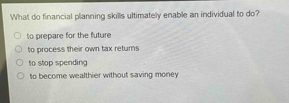 what do financial planning skills ultimately enable an individual to do?\n to prepare for the future\n to process their own tax returns\n to stop spending\n to become wealthier without saving money