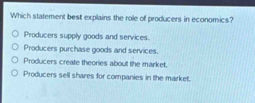 which statement best explains the role of producers in economics?\no producers supply goods and services.\no producers purchase goods and services.\no producers create theories about the market.\no producers sell shares for companies in the market.