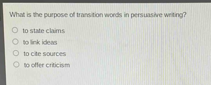 what is the purpose of transition words in persuasive writing?\n to state claims\n to link ideas\n to cite sources\n to offer criticism