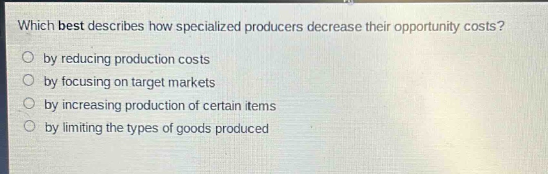 which best describes how specialized producers decrease their opportunity costs?\nby reducing production costs\nby focusing on target markets\nby increasing production of certain items\nby limiting the types of goods produced