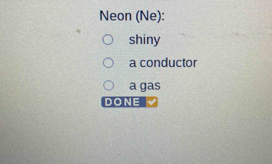 neon (ne):\nshiny\na conductor\na gas\ndone