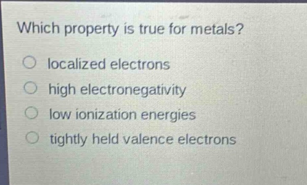which property is true for metals?\no localized electrons\no high electronegativity\no low ionization energies\no tightly held valence electrons