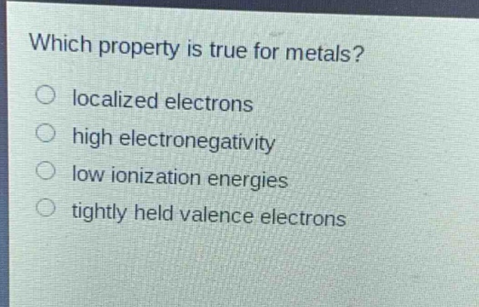 which property is true for metals?\nlocalized electrons\nhigh electronegativity\nlow ionization energies\ntightly held valence electrons