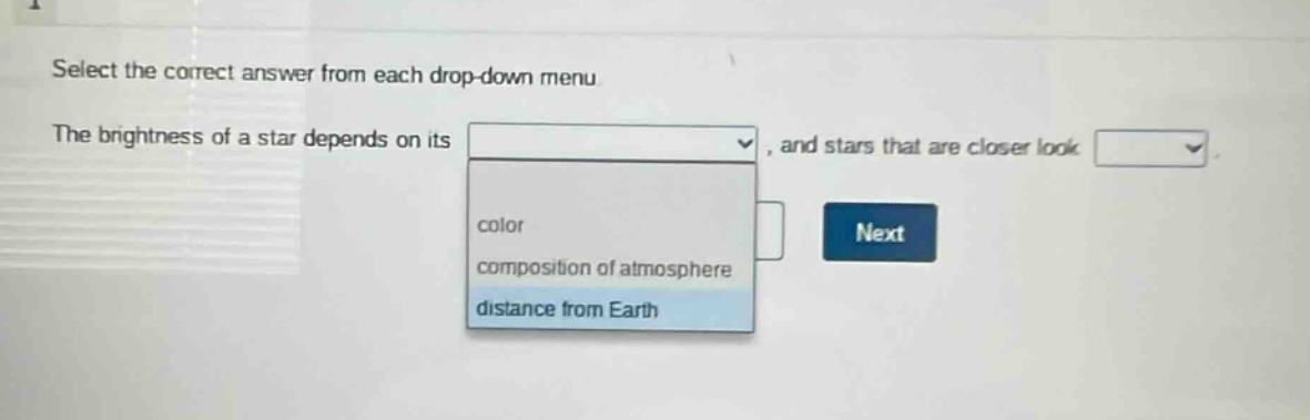 select the correct answer from each drop - down menu. the brightness of a star depends on its, and stars that are closer look. color composition of atmosphere distance from earth next