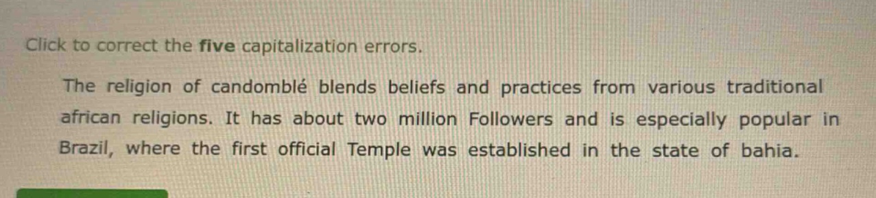 click to correct the five capitalization errors. the religion of candomblé blends beliefs and practices from various traditional african religions. it has about two million followers and is especially popular in brazil, where the first official temple was established in the state of bahia.