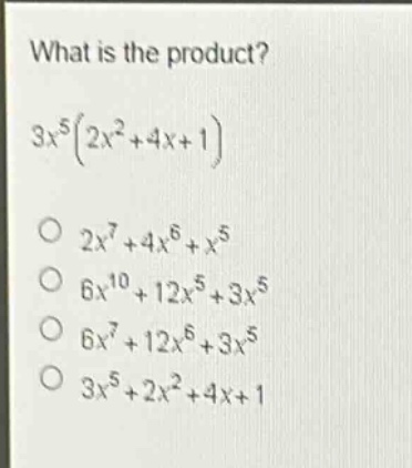 what is the product?\n$3x^{5}(2x^{2}+4x + 1)$\n$2x^{7}+4x^{6}+x^{5}$\n$6x^{10}+12x^{5}+3x^{5}$\n$6x^{7}+12x^{6}+3x^{5}$\n$3x^{5}+2x^{2}+4x + 1$