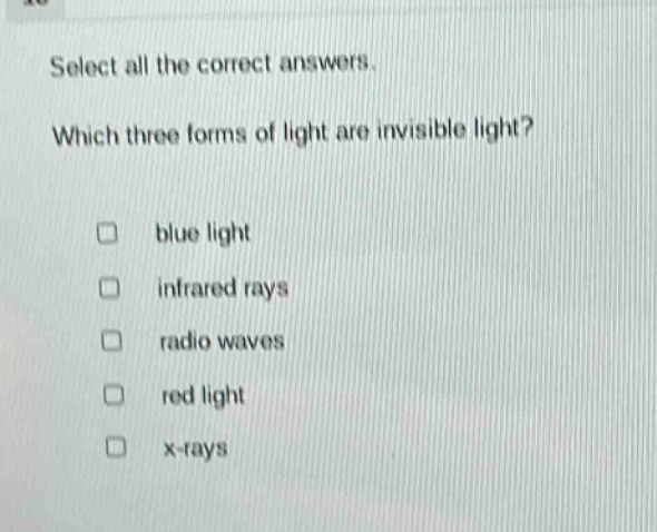select all the correct answers. which three forms of light are invisible light? blue light infrared rays radio waves red light x - rays