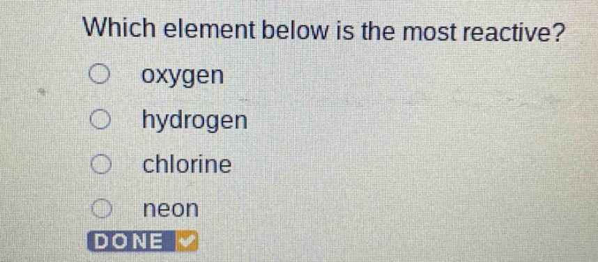 which element below is the most reactive?\noxygen\nhydrogen\nchlorine\nneon
