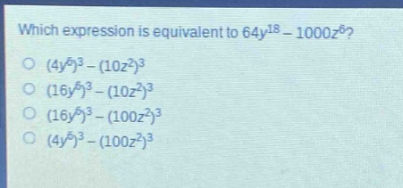 which expression is equivalent to $64y^{18}-1000z^{6}$?\n$(4y^{6})^{3}-(10z^{2})^{3}$\n$(16y^{6})^{3}-(10z^{2})^{3}$\n$(16y^{6})^{3}-(100z^{2})^{3}$\n$(4y^{6})^{3}-(100z^{2})^{3}$