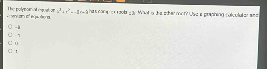 the polynomial equation $x^{3}+x^{2}=-9x - 9$ has complex roots $pm3i$. what is the other root? use a graphing calculator and a system of equations.\n-9\n-1\n0\n1