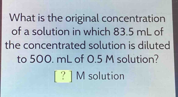 what is the original concentration of a solution in which 83.5 ml of the concentrated solution is diluted to 500. ml of 0.5 m solution? ? m solution