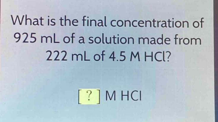 what is the final concentration of 925 ml of a solution made from 222 ml of 4.5 m hcl?\n? m hcl