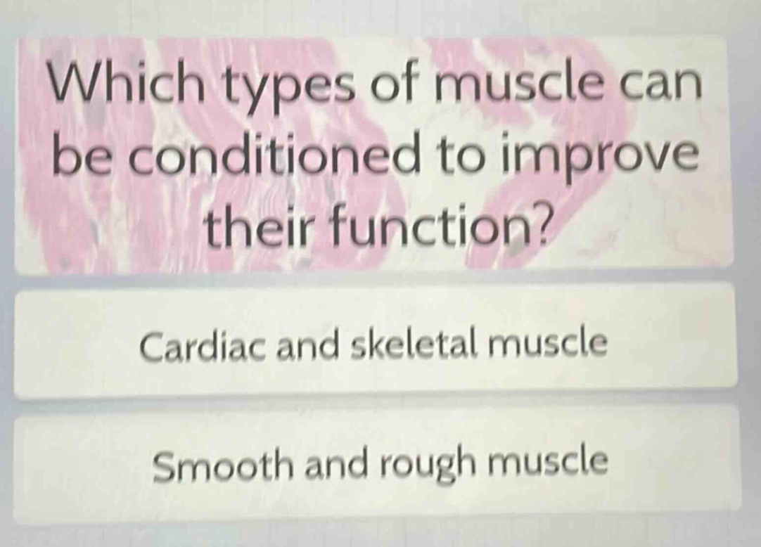 which types of muscle can be conditioned to improve their function?\ncardiac and skeletal muscle\nsmooth and rough muscle