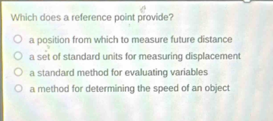 which does a reference point provide?\no a position from which to measure future distance\no a set of standard units for measuring displacement\no a standard method for evaluating variables\no a method for determining the speed of an object