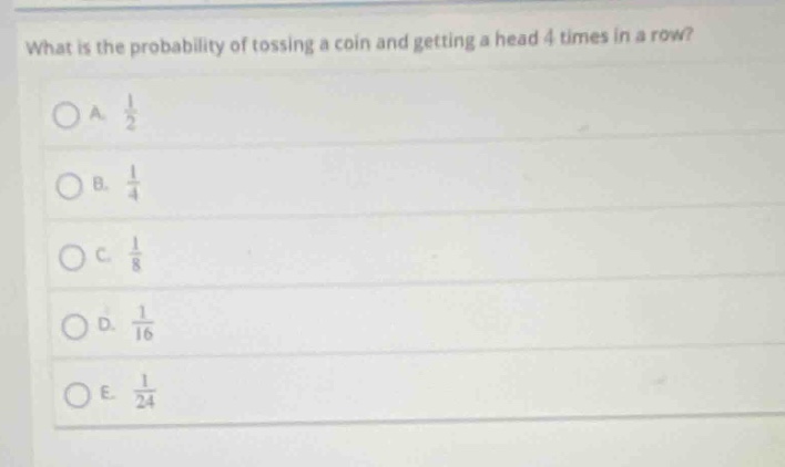 what is the probability of tossing a coin and getting a head 4 times in a row?\na. $\frac{1}{2}$\nb. $\frac{1}{4}$\nc. $\frac{1}{8}$\nd. $\frac{1}{16}$\ne. $\frac{1}{24}$