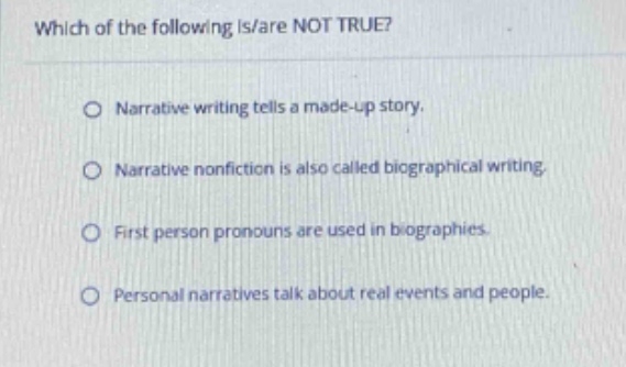 which of the following is/are not true?\nnarrative writing tells a made - up story.\nnarrative nonfiction is also called biographical writing.\nfirst person pronouns are used in biographies.\npersonal narratives talk about real events and people.
