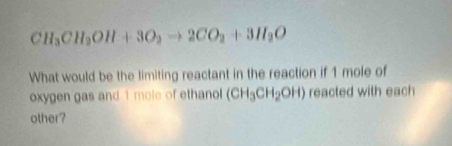 ch₃ch₂oh + 3o₂ → 2co₂ + 3h₂o\nwhat would be the limiting reactant in the reaction if 1 mole of oxygen gas and 1 mole of ethanol (ch₃ch₂oh) reacted with each other?
