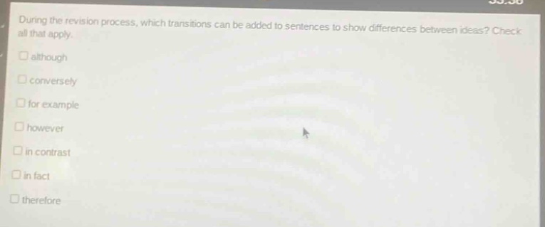 during the revision process, which transitions can be added to sentences to show differences between ideas? check all that apply.\n□ although\n□ conversely\n□ for example\n□ however\n□ in contrast\n□ in fact\n□ therefore