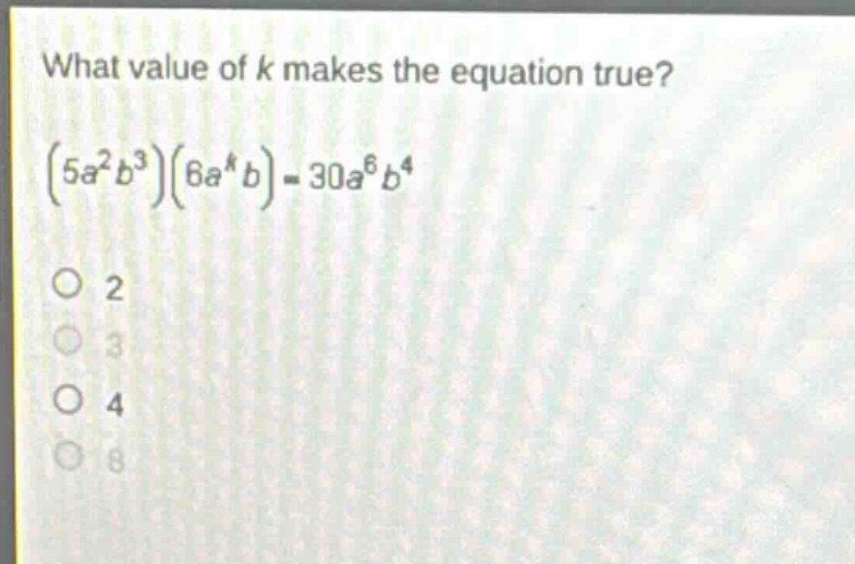 what value of k makes the equation true?\n$(5a^{2}b^{3})(6a^{k}b)=30a^{6}b^{4}$\no 2\no 3\no 4\no 8