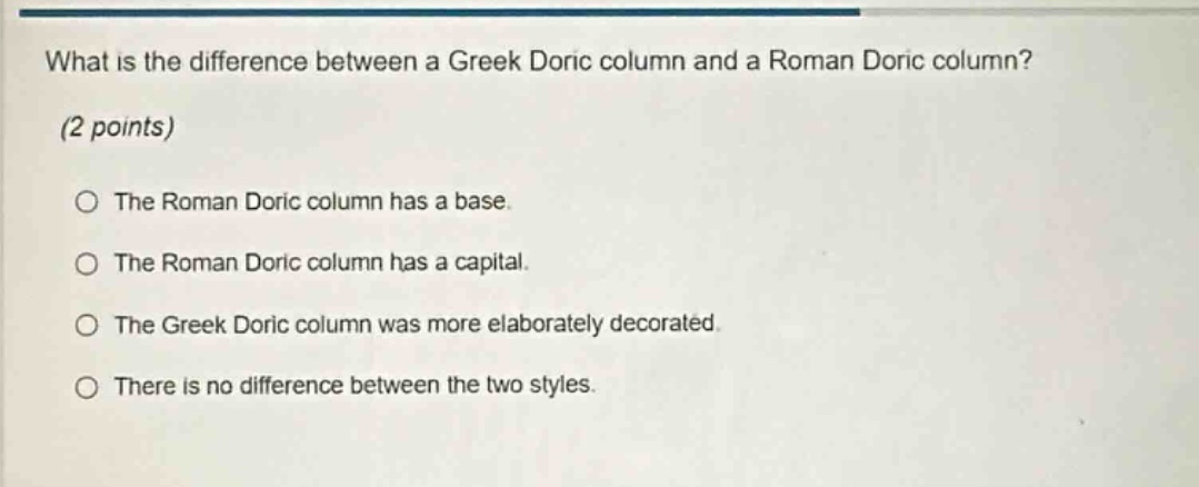 what is the difference between a greek doric column and a roman doric column? (2 points) the roman doric column has a base. the roman doric column has a capital. the greek doric column was more elaborately decorated. there is no difference between the two styles.
