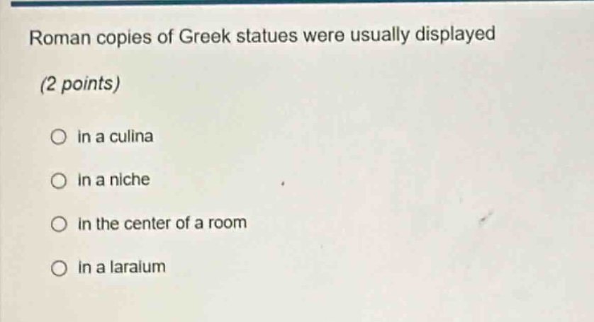 roman copies of greek statues were usually displayed (2 points)\n○ in a culina\n○ in a niche\n○ in the center of a room\n○ in a lararium