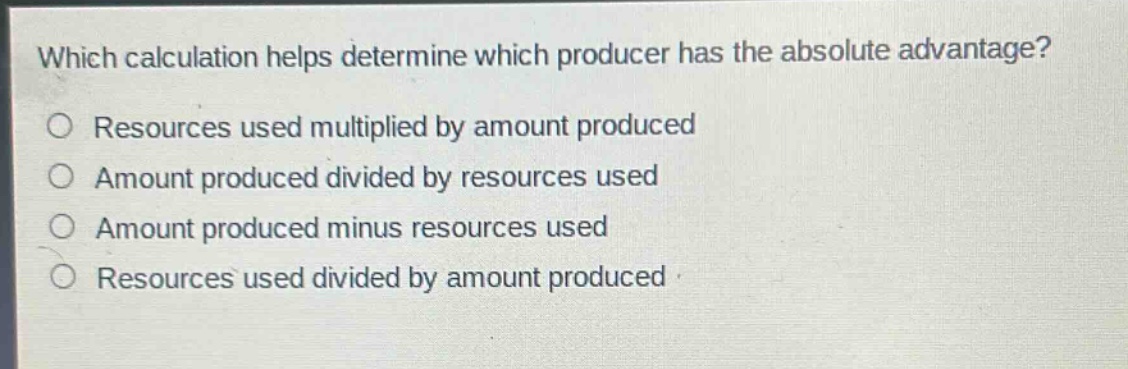 which calculation helps determine which producer has the absolute advantage?\no resources used multiplied by amount produced\no amount produced divided by resources used\no amount produced minus resources used\no resources used divided by amount produced