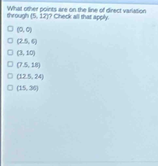 what other points are on the line of direct variation through (5, 12)? check all that apply.\n(0, 0)\n(2.5, 6)\n(3, 10)\n(7.5, 18)\n(12.5, 24)\n(15, 36)
