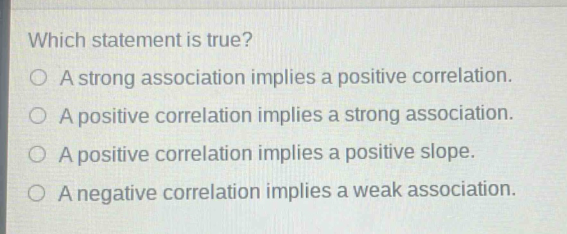 which statement is true?\na strong association implies a positive correlation.\na positive correlation implies a strong association.\na positive correlation implies a positive slope.\na negative correlation implies a weak association.
