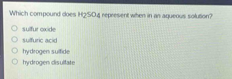 which compound does h2so4 represent when in an aqueous solution?\n sulfur oxide\n sulfuric acid\n hydrogen sulfide\n hydrogen disulfate
