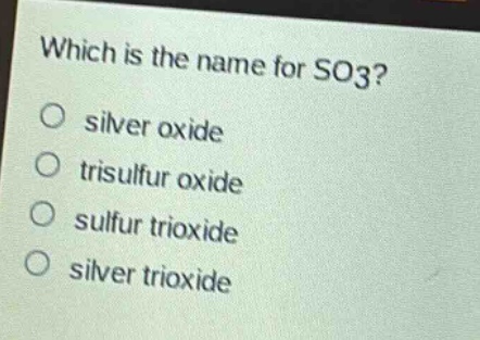 which is the name for so3?\no silver oxide\no trisulfur oxide\no sulfur trioxide\no silver trioxide